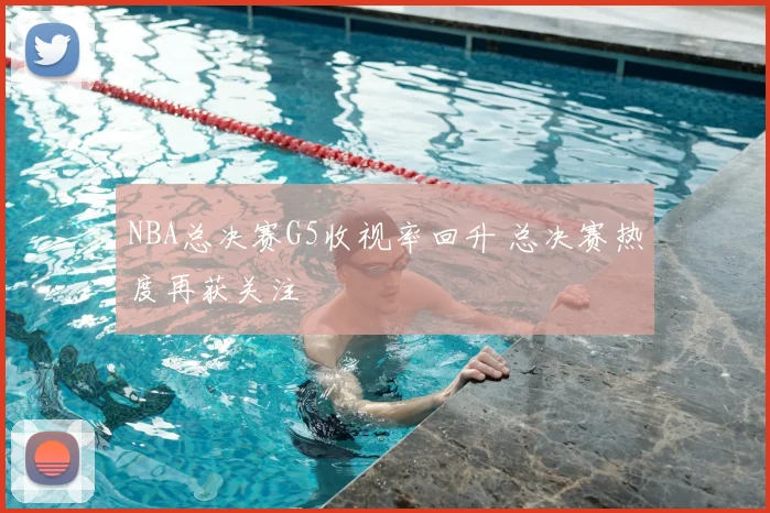NBA总决赛G5收视率回升 总决赛热度再获关注